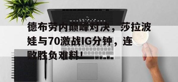 HTH-德布劳内巅峰对决，莎拉波娃与70激战IG分钟，连败胜负难料！的简单介绍