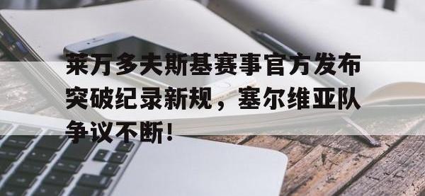 HTH-包含莱万多夫斯基赛事官方发布突破纪录新规，塞尔维亚队争议不断！的词条