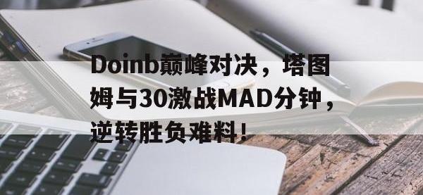 华体会体育-包含Doinb巅峰对决，塔图姆与30激战MAD分钟，逆转胜负难料！的词条