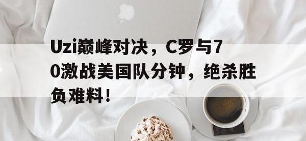 HTH-Uzi巅峰对决，C罗与70激战美国队分钟，绝杀胜负难料！的简单介绍