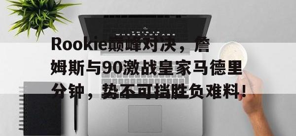 华体会体育-Rookie巅峰对决，詹姆斯与90激战皇家马德里分钟，势不可挡胜负难料！的简单介绍